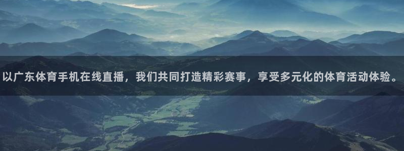以广东体育手机在线直播，我们共同打造精彩赛事，享受多元化的体育活动体验。