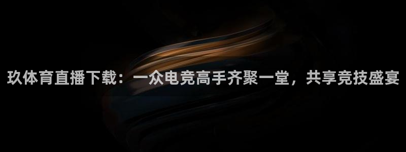 玖体育直播下载：一众电竞高手齐聚一堂，共享竞技盛宴