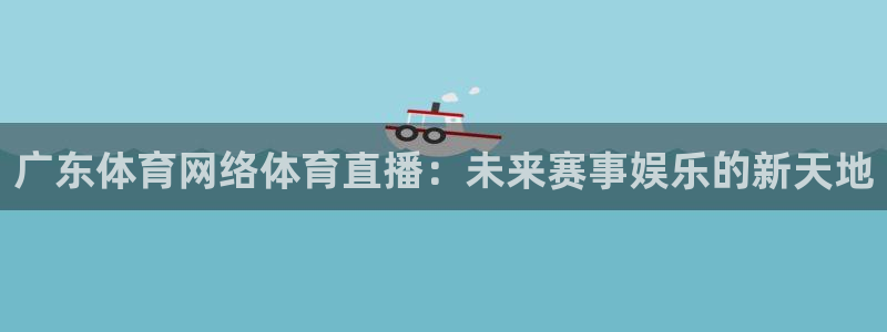 广东体育网络体育直播：未来赛事娱乐的新天地