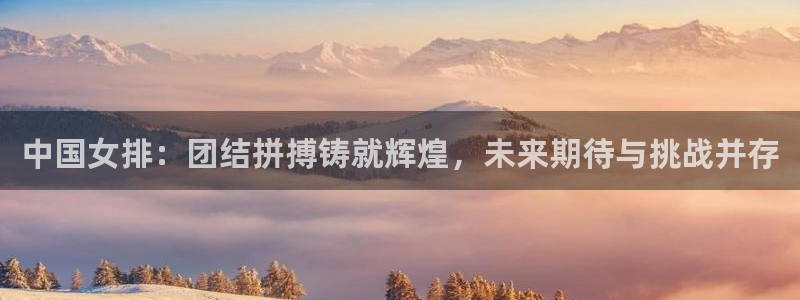 中国女排：团结拼搏铸就辉煌，未来期待与挑战并存