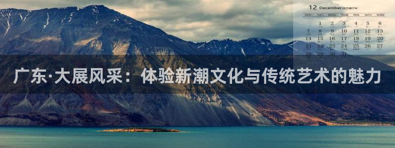 广东·大展风采：体验新潮文化与传统艺术的魅力