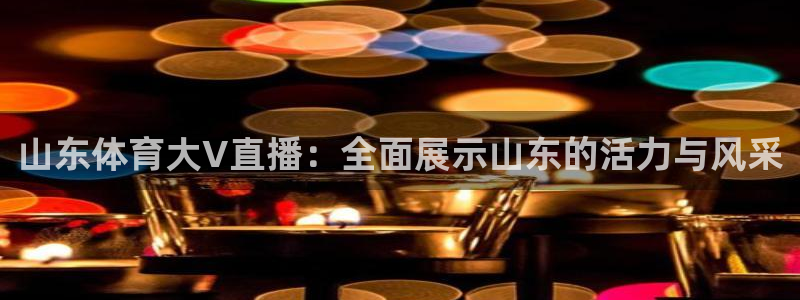 山东体育大V直播：全面展示山东的活力与风采