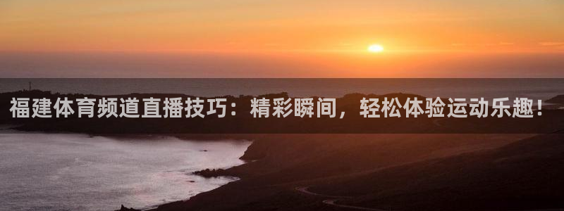 福建体育频道直播技巧：精彩瞬间，轻松体验运动乐趣！