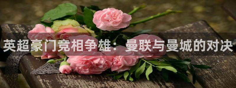英超豪门竞相争雄：曼联与曼城的对决