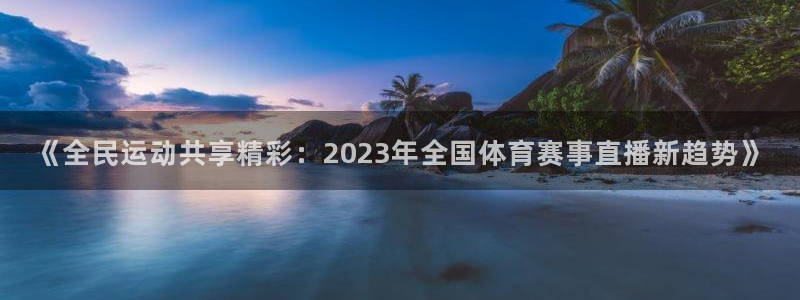 《全民运动共享精彩：2023年全国体育赛事直播新趋势》