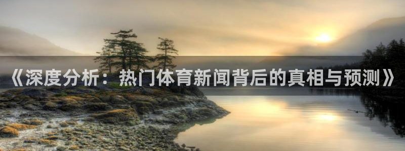 《深度分析：热门体育新闻背后的真相与预测》